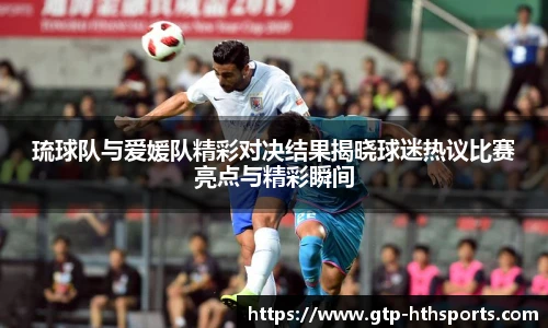 琉球队与爱媛队精彩对决结果揭晓球迷热议比赛亮点与精彩瞬间