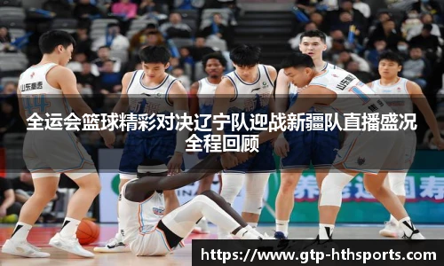 全运会篮球精彩对决辽宁队迎战新疆队直播盛况全程回顾