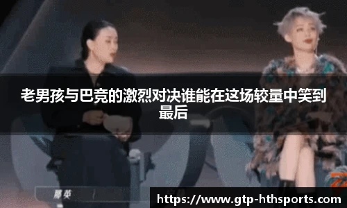 老男孩与巴竞的激烈对决谁能在这场较量中笑到最后
